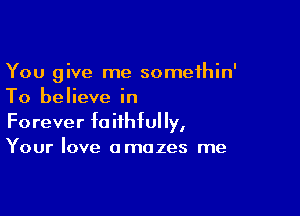 You give me somethin'
To believe in

Forever faithfully,
Your love amazes me