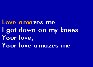 Love amazes me
I got down on my knees

Your love,
Your love amazes me