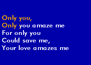 Only you,
Only you amaze me

For only you
Could save me,
Your love amazes me