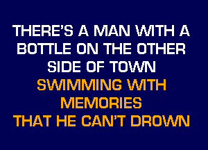 THERE'S A MAN WITH A
BOTTLE ON THE OTHER
SIDE OF TOWN
SIMMMING WITH
MEMORIES
THAT HE CAN'T BROWN