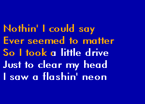 Noihin' I could say
Ever seemed to mai1er
So I took a Iiflle drive
Just to clear my head

I saw a Hoshin' neon