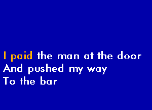 I paid the man of the door

And pushed my way
To the bar