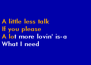 A lime less folk
If you please

A lot more lovin' is-a

What I need