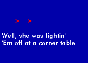 Well, she was fightin'
'Em off of a corner fable