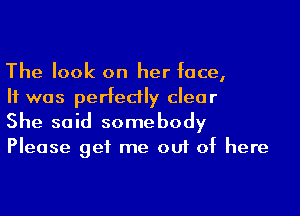 The look on her face,

H was perfectly clear

She said somebody
Please get me out of here