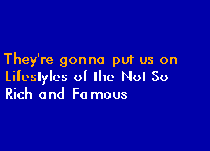 They're gonna put us on

Lifestyles of the Not 50

Rich and F0 mous