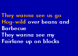 They wanna see us go
Hog-wild over beans and
Barbecue

They wanna see my
Fairlane up on blocks