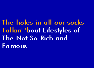 The holes in all our socks

Talkin' 'bout Lifestyles of

The Not 50 Rich and

F0 mous