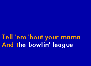 Tell 'em 'bout your ma mu
And the bowlin' league