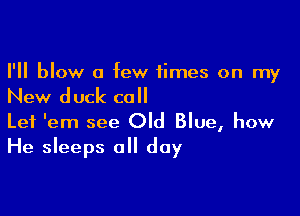 I'll blow a few times on my

New duck coll

Let 'em see Old Blue, how
He sleeps 0 day