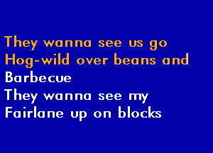 They wanna see us go
Hog-wild over beans and
Barbecue

They wanna see my
Fairlane up on blocks