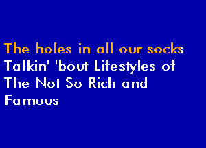 The holes in all our socks

Talkin' 'bout Lifestyles of

The Not 50 Rich and

F0 mous
