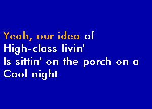 Yeah, our idea of
High-class Iivin'

Is siftin' on the porch on a

Cool nig hf