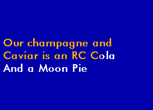 Our champagne and

Caviar is an RC Cola

And a Moon Pie