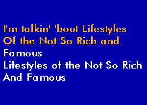 I'm talkin' 'bout Lifestyles
Of the Not 50 Rich and

F0 mous
Lifestyles of the Not So Rich

And Fa mous