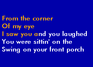 From 1he corner

Of my eye

I saw you and you laughed
You were siHin' on he
Swing on your front porch