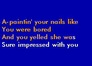 A- painfin' your nails like
You were bored

And you yelled she was
Sure impressed with you