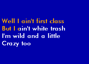 Well I ain't first class
But I ain't white trash

I'm wild and a liHle
Crazy foo