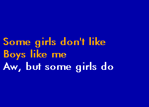 Some girls don't like

Boys like me
Aw, but some girls do