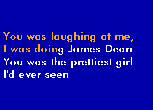 You was laughing at me,
I was doing James Dean
You was the prettiest girl
I'd ever seen