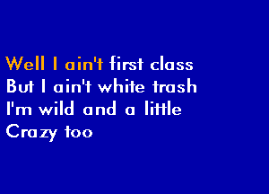 Well I ain't first class
But I ain't white trash

I'm wild and a liHle
Crazy foo