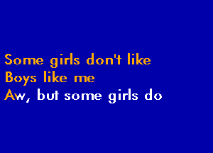 Some girls don't like

Boys like me
Aw, but some girls do