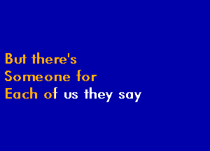 But there's

Someone for
Each of us they say