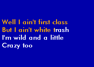 Well I ain't first class
But I ain't white trash

I'm wild and a liHle
Crazy foo