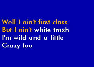 Well I ain't first class
But I ain't white trash

I'm wild and a liHle
Crazy foo