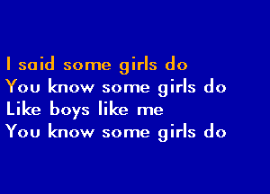 I said some girls do
You know some girls do

Like boys like me
You know some girls do