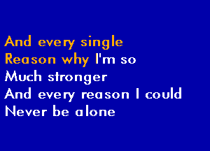 And every single
Reason why I'm so

Much stronger

And every reason I could
Never be alone