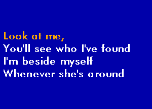 Look 01 me,
You'll see who I've found

I'm beside myself
Whenever she's around