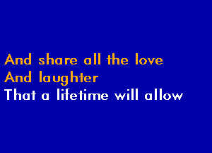 And share all the love

And laughter

That a lifetime will allow