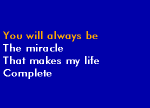 You will always be
The miracle

That makes my life
Complete