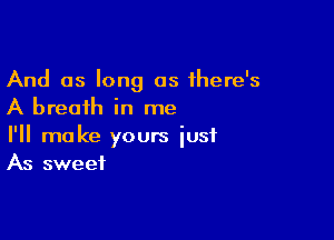 And as long as 1here's
A breath in me

I'll make yours just
As sweet