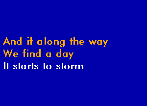 And if along the way

We find a day

It 310 rfs to storm