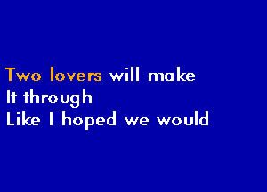 Two lovers will make

If through
Like I hoped we would