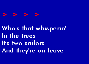 Who's that whisperin'

In the trees
H's two sailors
And they're on leave