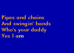 Pipes and chains
And swingin' hands

Who's your dad dy

Yes I am