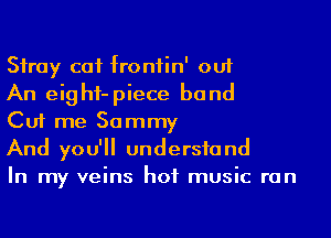 Stray cat frontin' out

An eighf-piece band

Cut me Sammy

And you'll undersfand

In my veins hot music ran