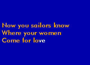 Now you sailors know

Where your women
Come for love