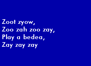 Zoof zyow,
Zoo zah zoo zoy,

Play a bedea,
Zay zay zay