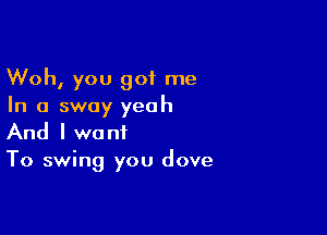 Woh, you got me
In a sway yeah

And I want
To swing you dove
