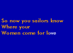 So now you sailors know

Where your
Women come for love