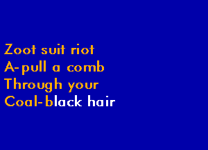 Zoof suit riot
A-pull a comb

Through your
CoaI-black hair