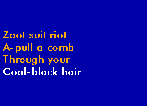 Zoof suit riot
A-pull a comb

Through your
CoaI-black hair