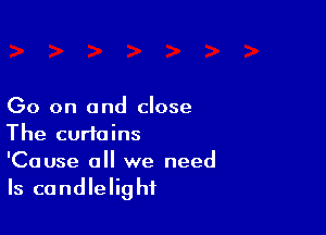Go on and close

The curtains
'Cause all we need
Is candlelight