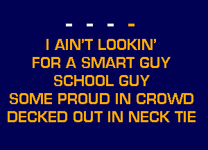 I AIN'T LOOKIN'

FOR A SMART GUY
SCHOOL GUY
SOME PROUD IN CROWD
DECKED OUT IN NECK TIE