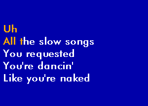 Uh
All the slow songs

You requested
You're doncin'
Like you're naked