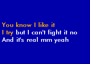 You know I like if

I try but I can't fight if no
And it's real mm yeah